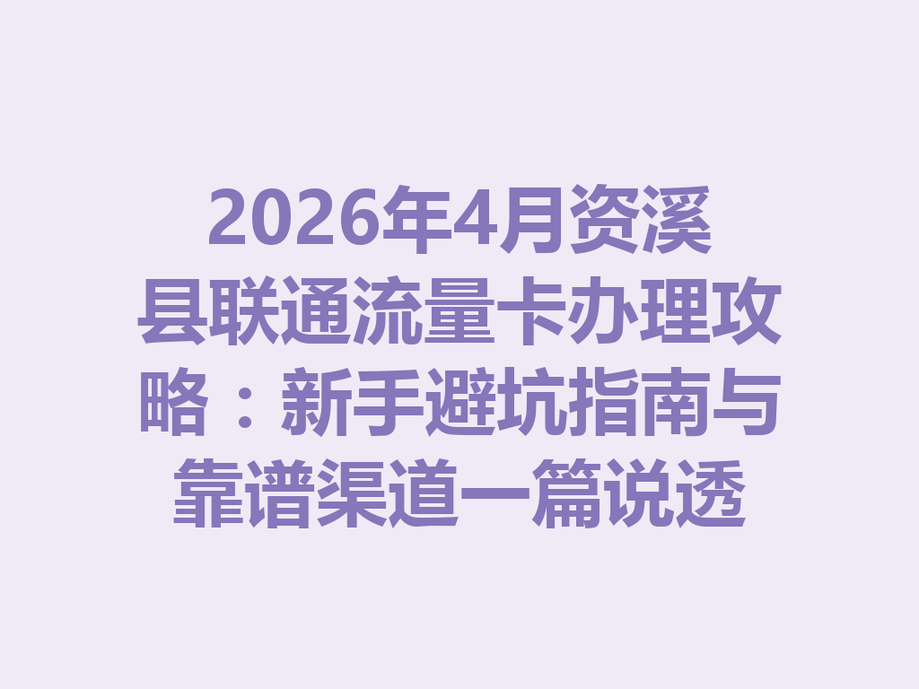 2026年4月资溪县联通流量卡办理攻略：新手避坑指南与靠谱渠道一篇说透