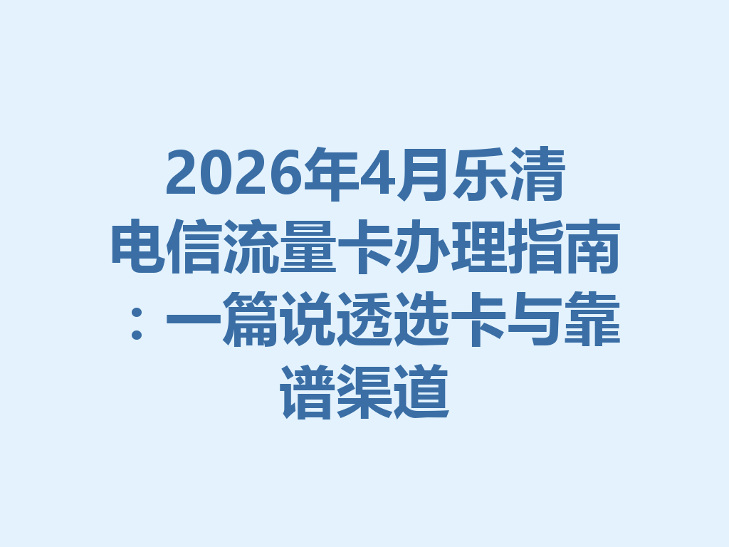 2026年4月乐清电信流量卡办理指南：一篇说透选卡与靠谱渠道