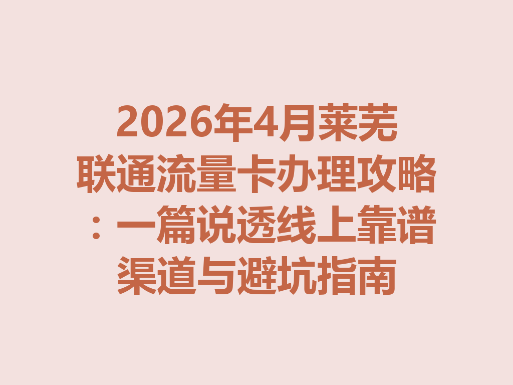 2026年4月莱芜联通流量卡办理攻略：一篇说透线上靠谱渠道与避坑指南