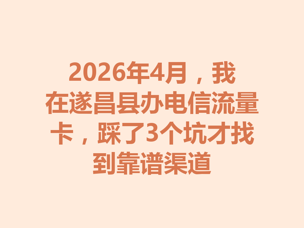 2026年4月，我在遂昌县办电信流量卡，踩了3个坑才找到靠谱渠道