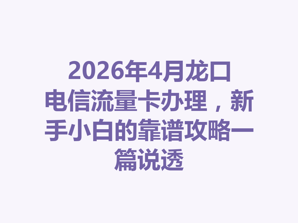 2026年4月龙口电信流量卡办理，新手小白的靠谱攻略一篇说透