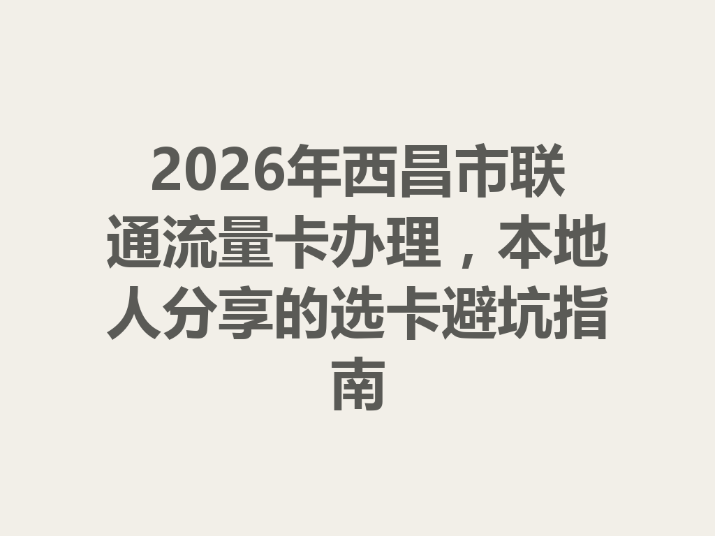 2026年西昌市联通流量卡办理，本地人分享的选卡避坑指南