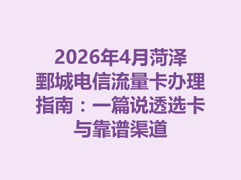 2026年4月菏泽鄄城电信流量卡办理指南：一篇说透选卡与靠谱渠道