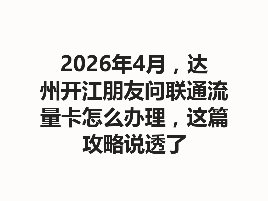 2026年4月，达州开江朋友问联通流量卡怎么办理，这篇攻略说透了