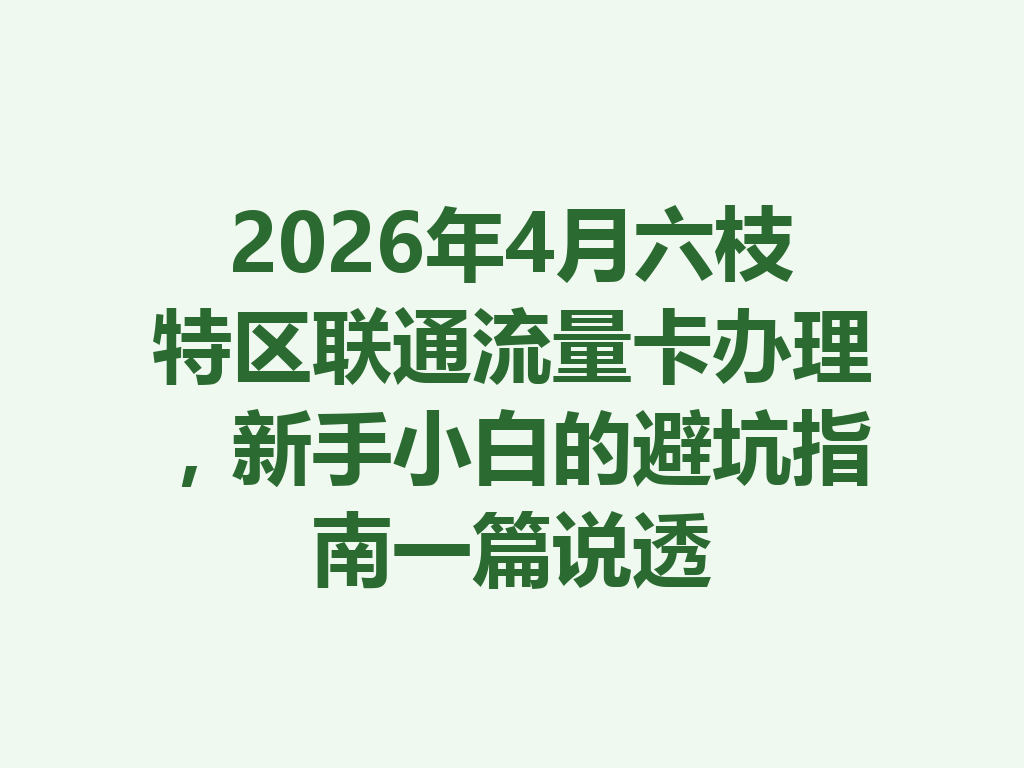 2026年4月六枝特区联通流量卡办理，新手小白的避坑指南一篇说透