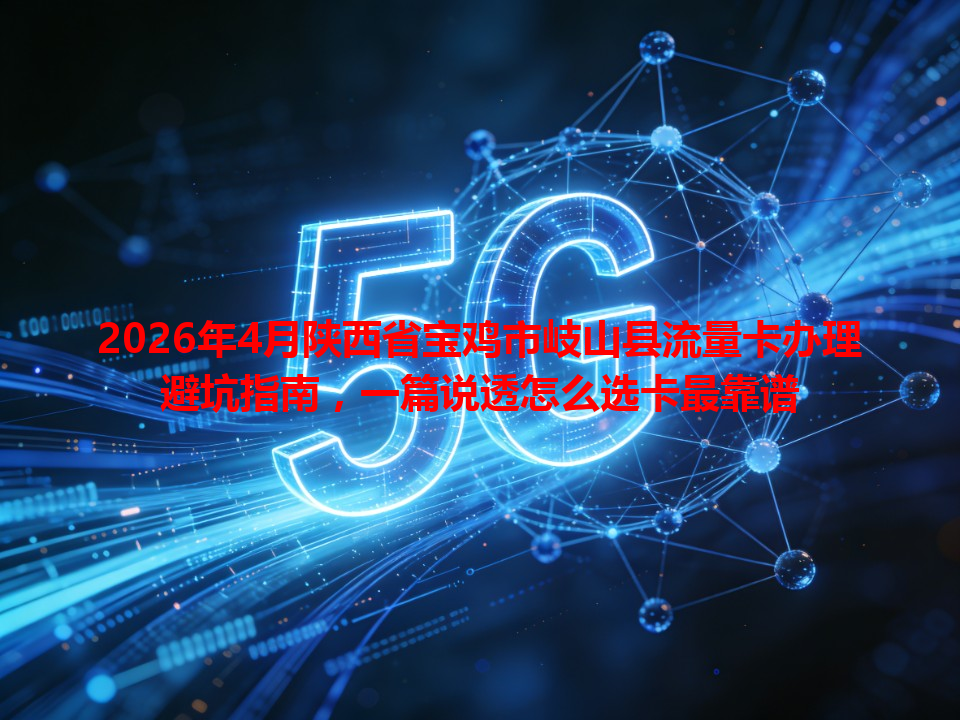 2026年4月陕西省宝鸡市岐山县流量卡办理避坑指南，一篇说透怎么选卡最靠谱