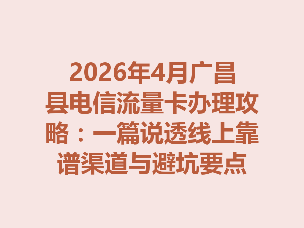 2026年4月广昌县电信流量卡办理攻略：一篇说透线上靠谱渠道与避坑要点