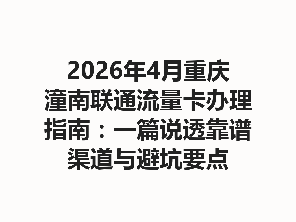 2026年4月重庆潼南联通流量卡办理指南：一篇说透靠谱渠道与避坑要点