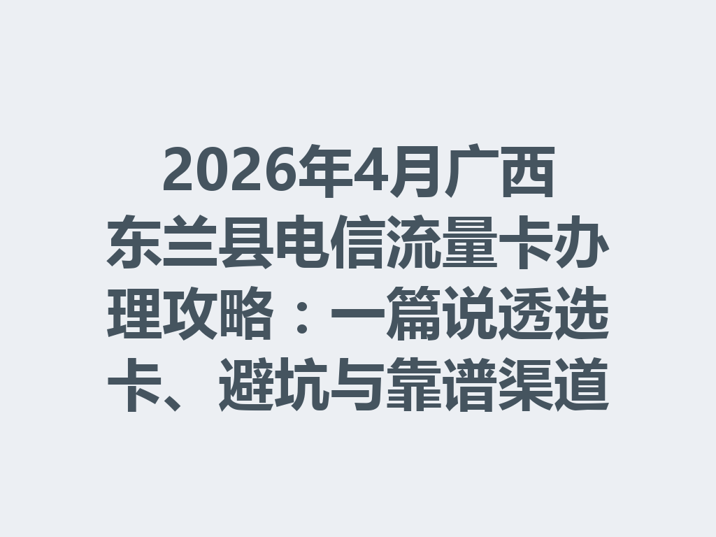 2026年4月广西东兰县电信流量卡办理攻略：一篇说透选卡、避坑与靠谱渠道