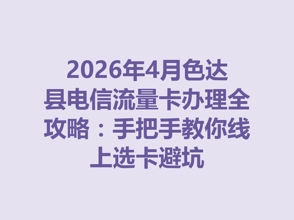 2026年4月色达县电信流量卡办理全攻略：手把手教你线上选卡避坑