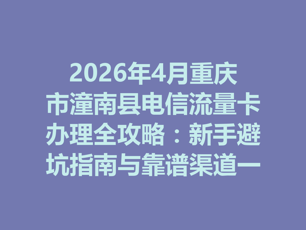 2026年4月重庆市潼南县电信流量卡办理全攻略：新手避坑指南与靠谱渠道一篇说透