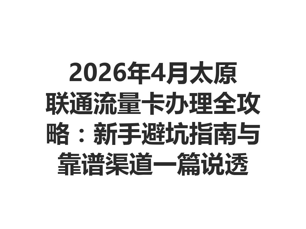 2026年4月太原联通流量卡办理全攻略：新手避坑指南与靠谱渠道一篇说透