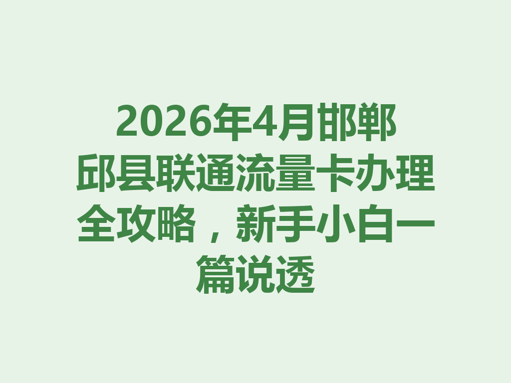 2026年4月邯郸邱县联通流量卡办理全攻略，新手小白一篇说透