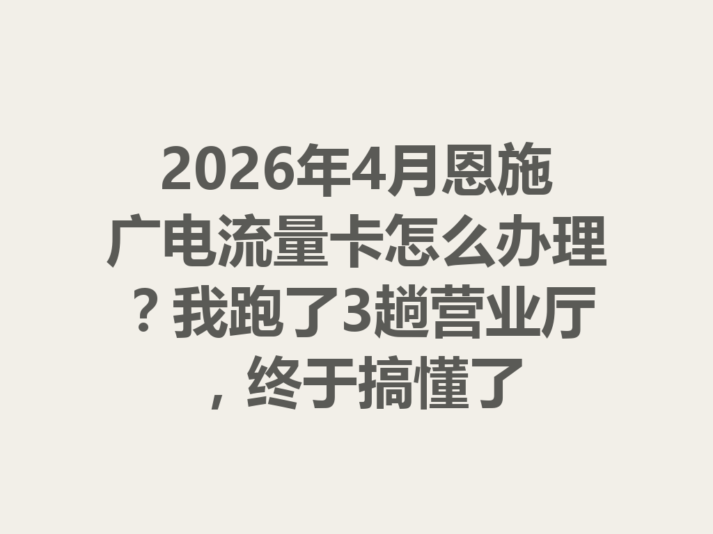 2026年4月恩施广电流量卡怎么办理？我跑了3趟营业厅，终于搞懂了