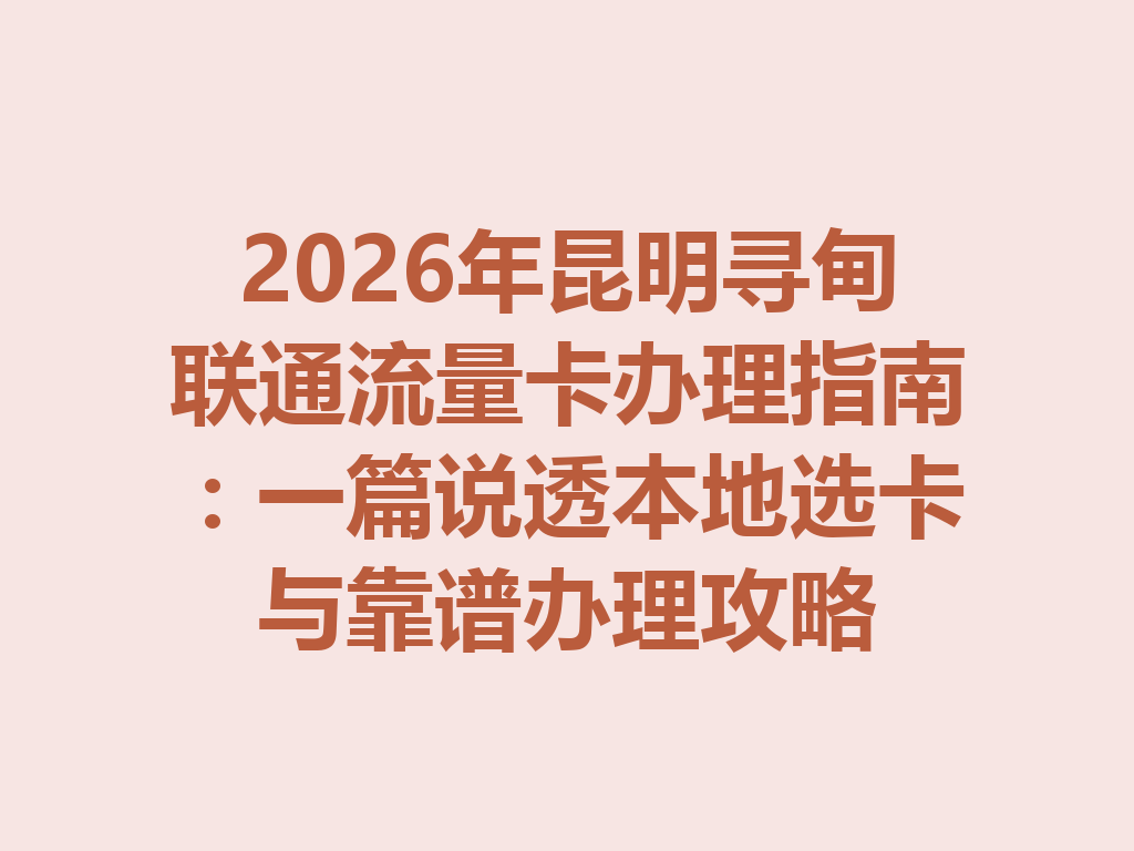 2026年昆明寻甸联通流量卡办理指南：一篇说透本地选卡与靠谱办理攻略