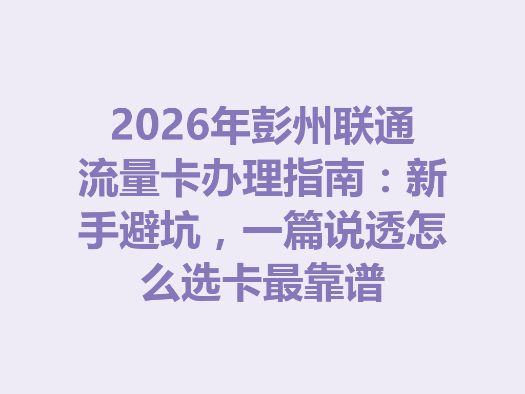 2026年彭州联通流量卡办理指南：新手避坑，一篇说透怎么选卡最靠谱