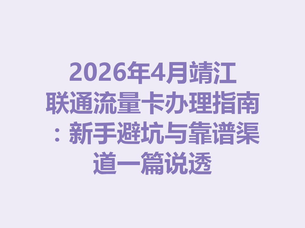 2026年4月靖江联通流量卡办理指南：新手避坑与靠谱渠道一篇说透