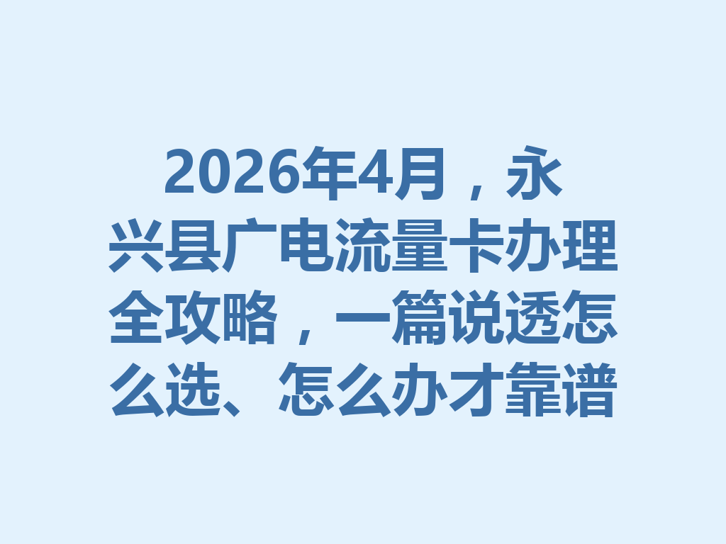 2026年4月，永兴县广电流量卡办理全攻略，一篇说透怎么选、怎么办才靠谱