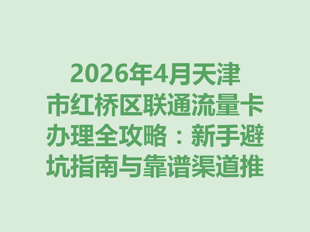 2026年4月天津市红桥区联通流量卡办理全攻略：新手避坑指南与靠谱渠道推荐