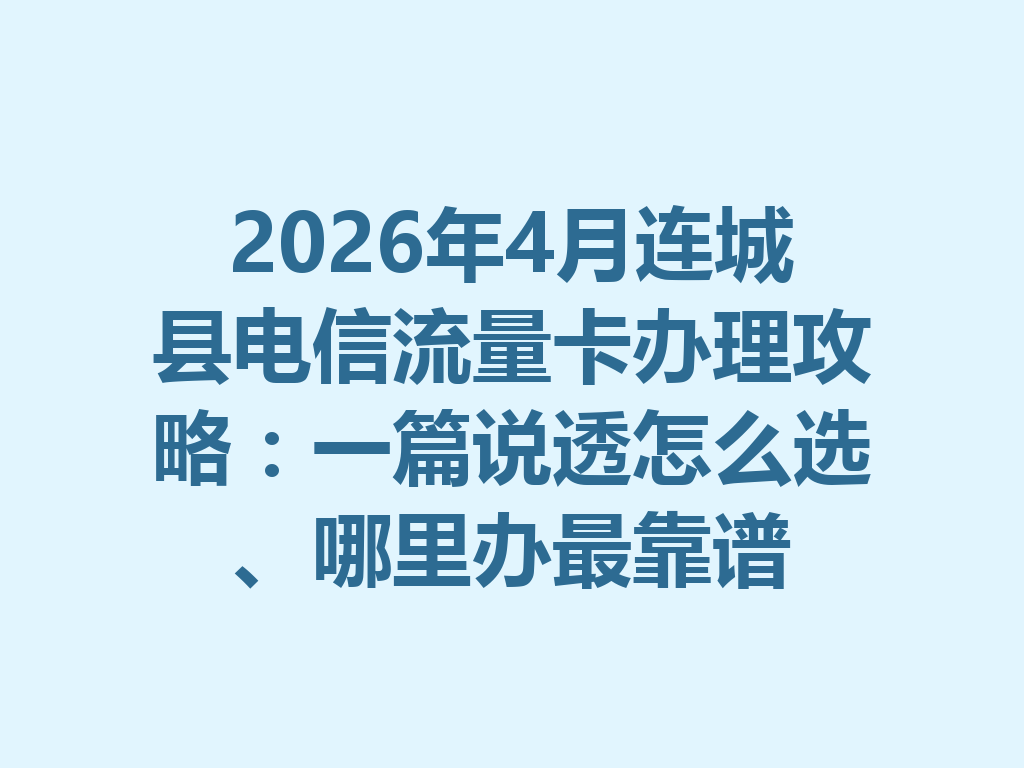 2026年4月连城县电信流量卡办理攻略：一篇说透怎么选、哪里办最靠谱