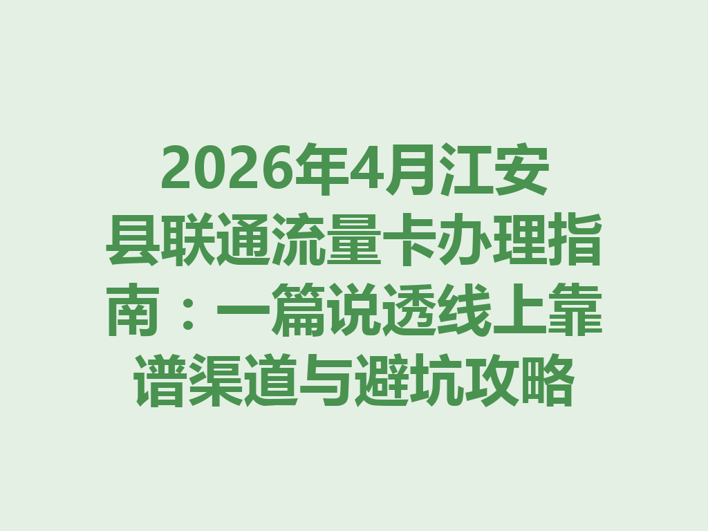 2026年4月江安县联通流量卡办理指南：一篇说透线上靠谱渠道与避坑攻略