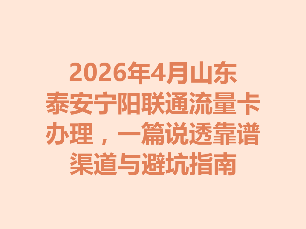 2026年4月山东泰安宁阳联通流量卡办理，一篇说透靠谱渠道与避坑指南