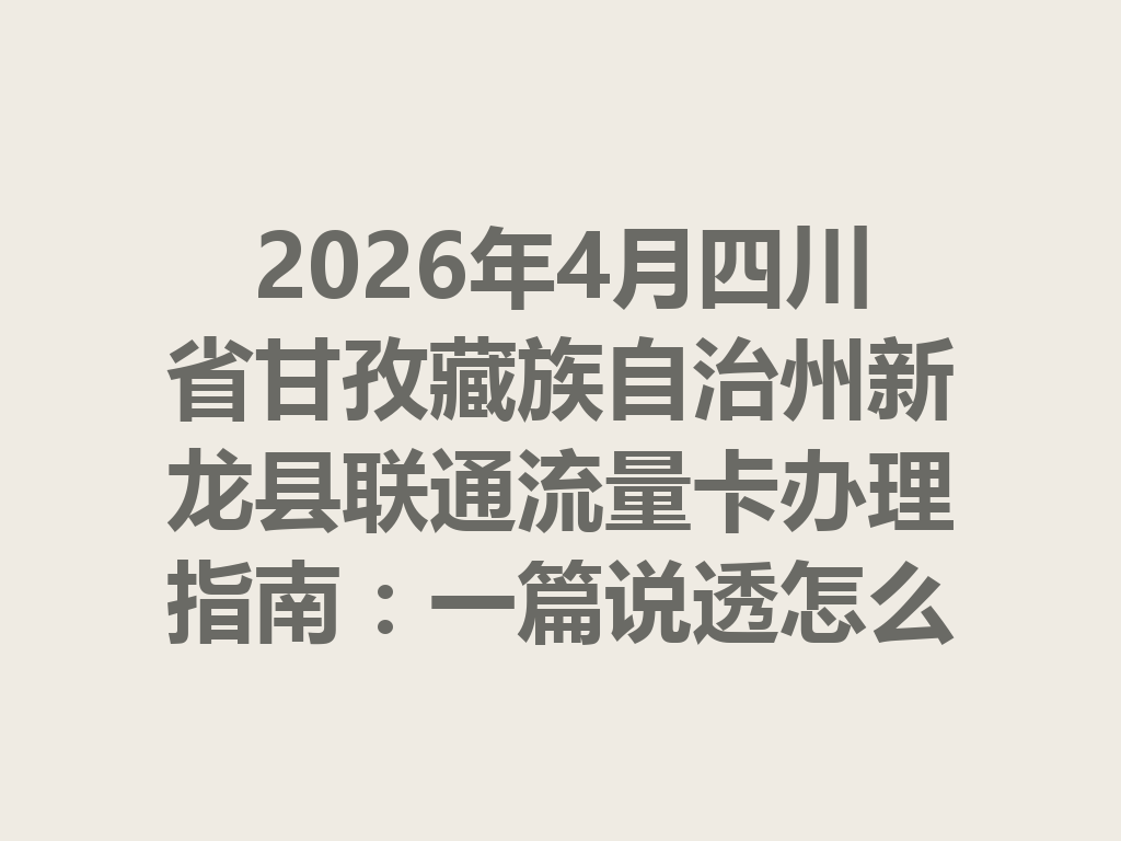2026年4月四川省甘孜藏族自治州新龙县联通流量卡办理指南：一篇说透怎么选卡最靠谱