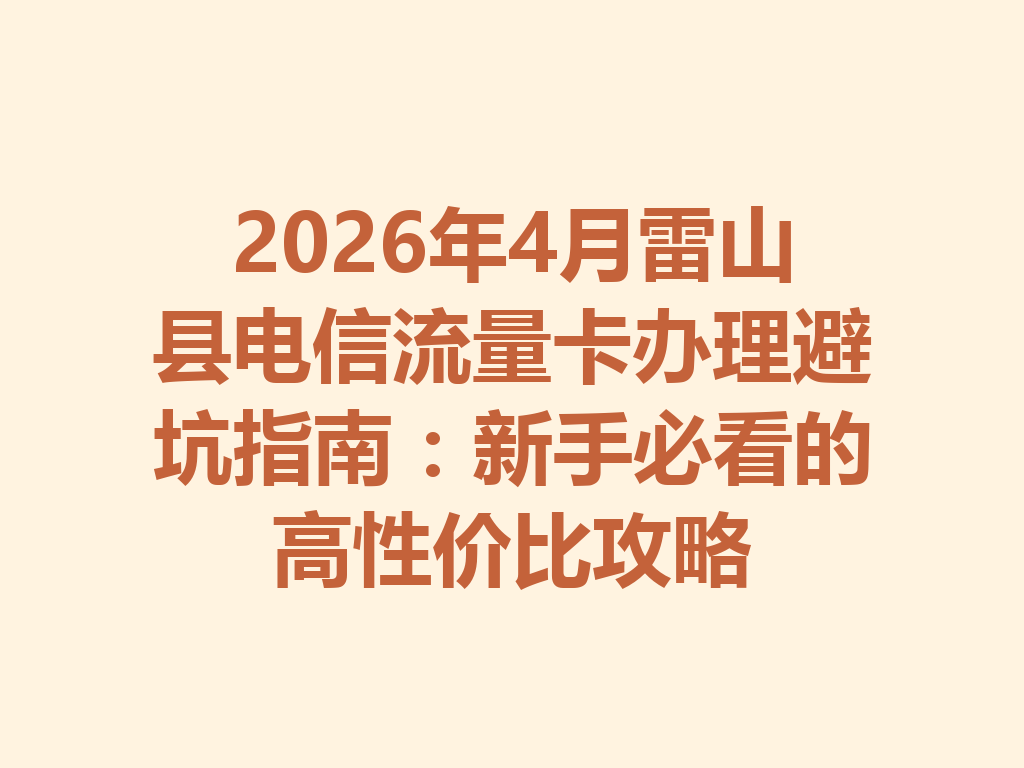 2026年4月雷山县电信流量卡办理避坑指南：新手必看的高性价比攻略
