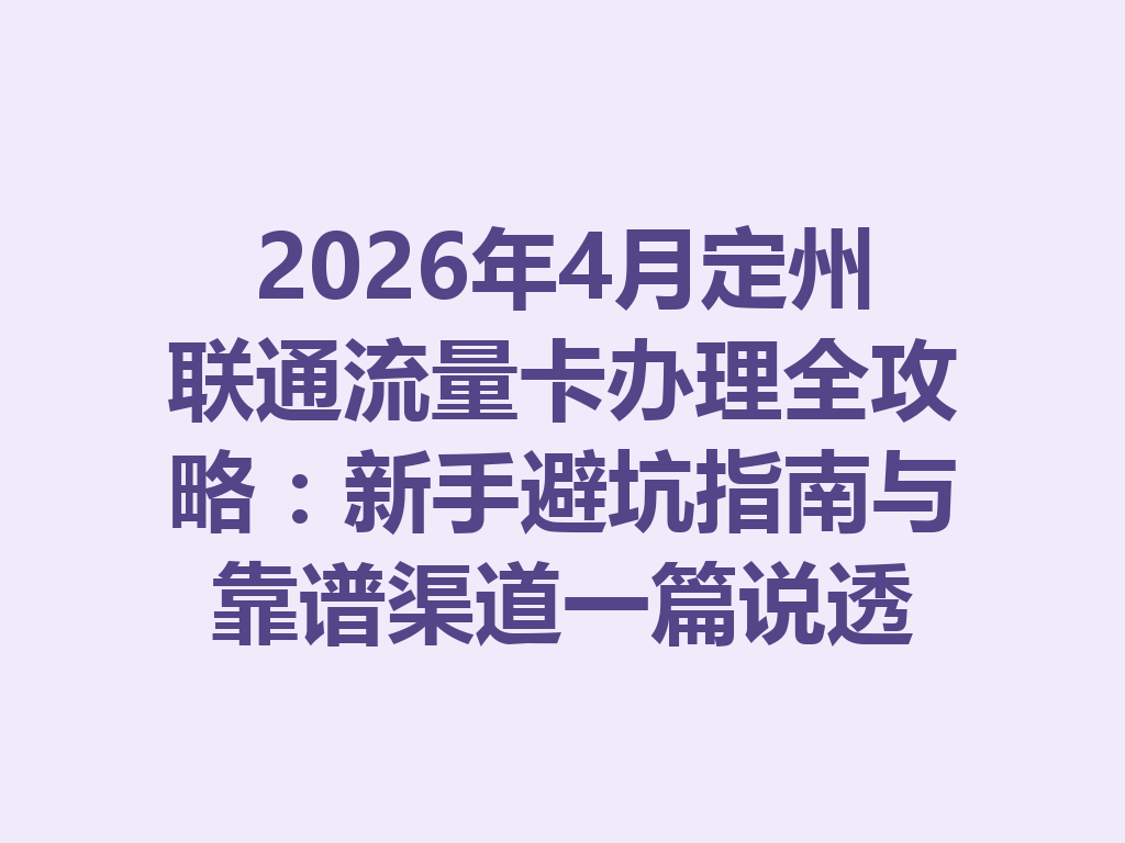 2026年4月定州联通流量卡办理全攻略：新手避坑指南与靠谱渠道一篇说透