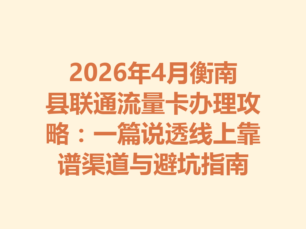 2026年4月衡南县联通流量卡办理攻略：一篇说透线上靠谱渠道与避坑指南