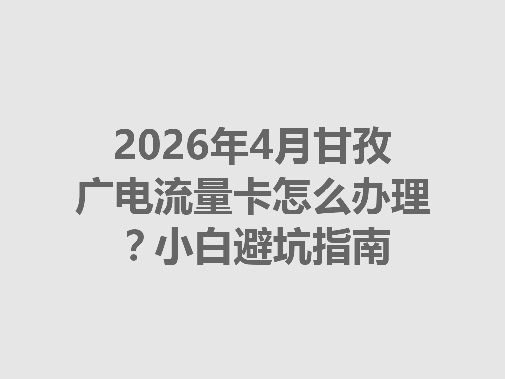 2026年4月甘孜广电流量卡怎么办理？小白避坑指南