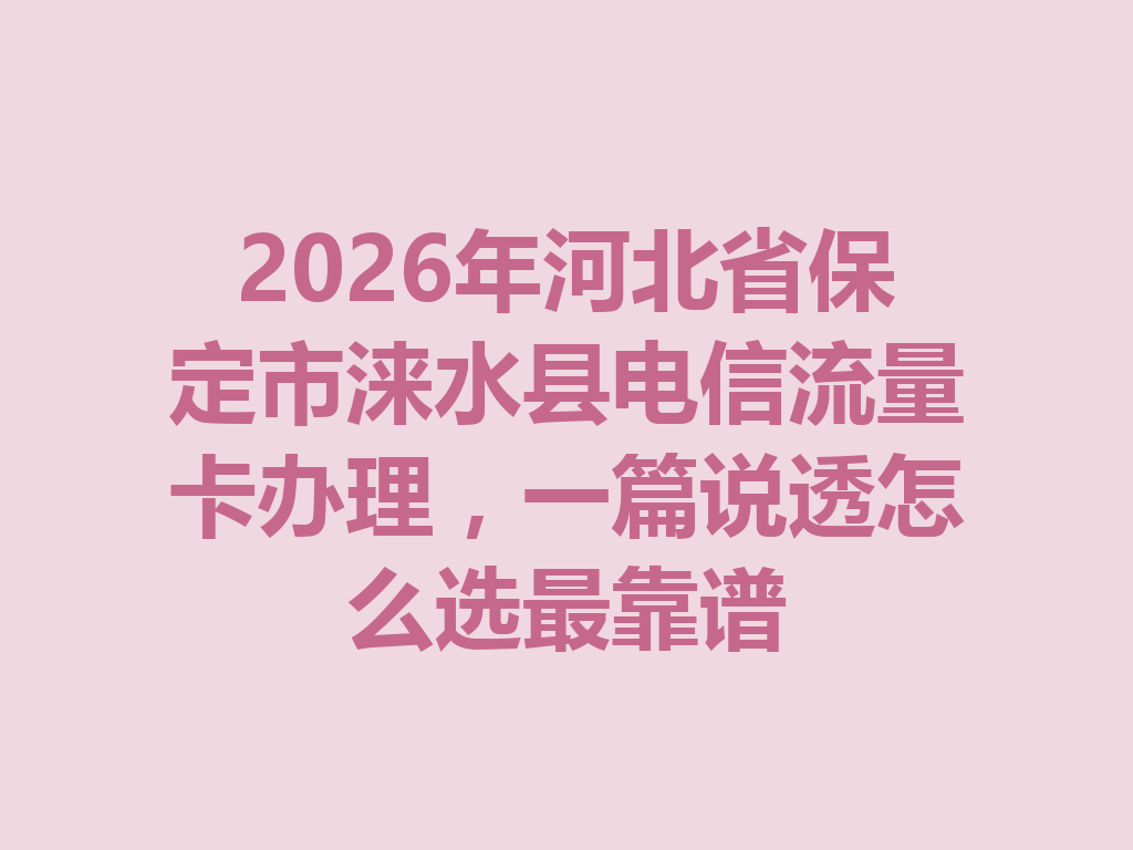 2026年河北省保定市涞水县电信流量卡办理，一篇说透怎么选最靠谱