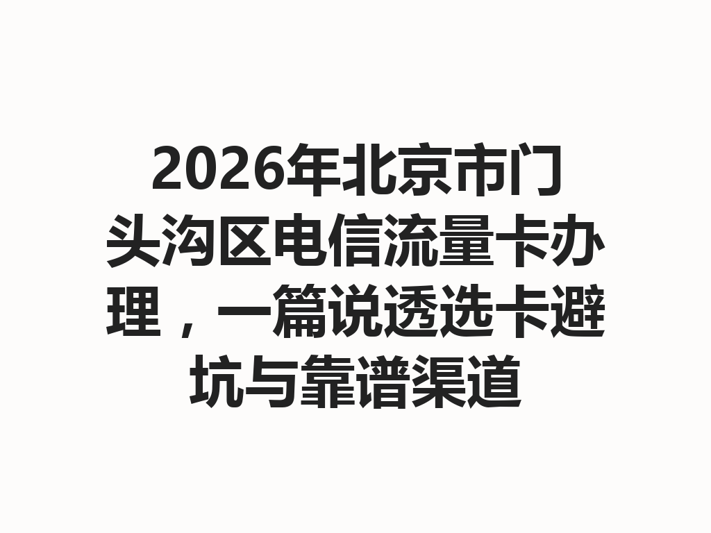 2026年北京市门头沟区电信流量卡办理，一篇说透选卡避坑与靠谱渠道