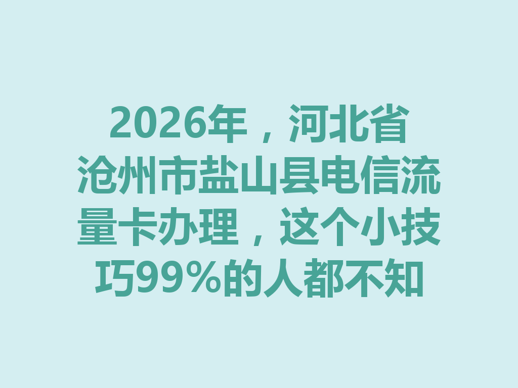 2026年，河北省沧州市盐山县电信流量卡办理，这个小技巧99%的人都不知道