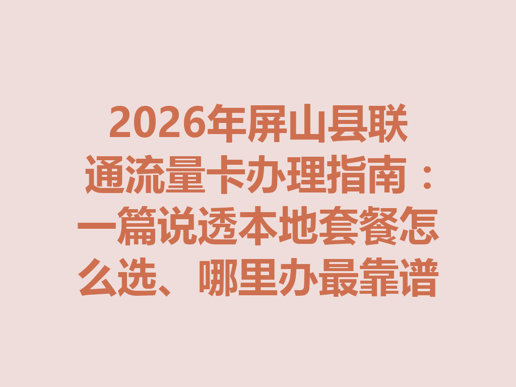 2026年屏山县联通流量卡办理指南：一篇说透本地套餐怎么选、哪里办最靠谱