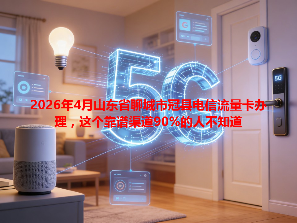 2026年4月山东省聊城市冠县电信流量卡办理，这个靠谱渠道90%的人不知道