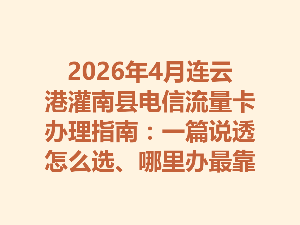 2026年4月连云港灌南县电信流量卡办理指南：一篇说透怎么选、哪里办最靠谱