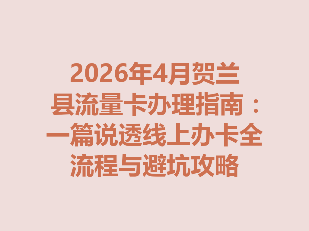 2026年4月贺兰县流量卡办理指南：一篇说透线上办卡全流程与避坑攻略