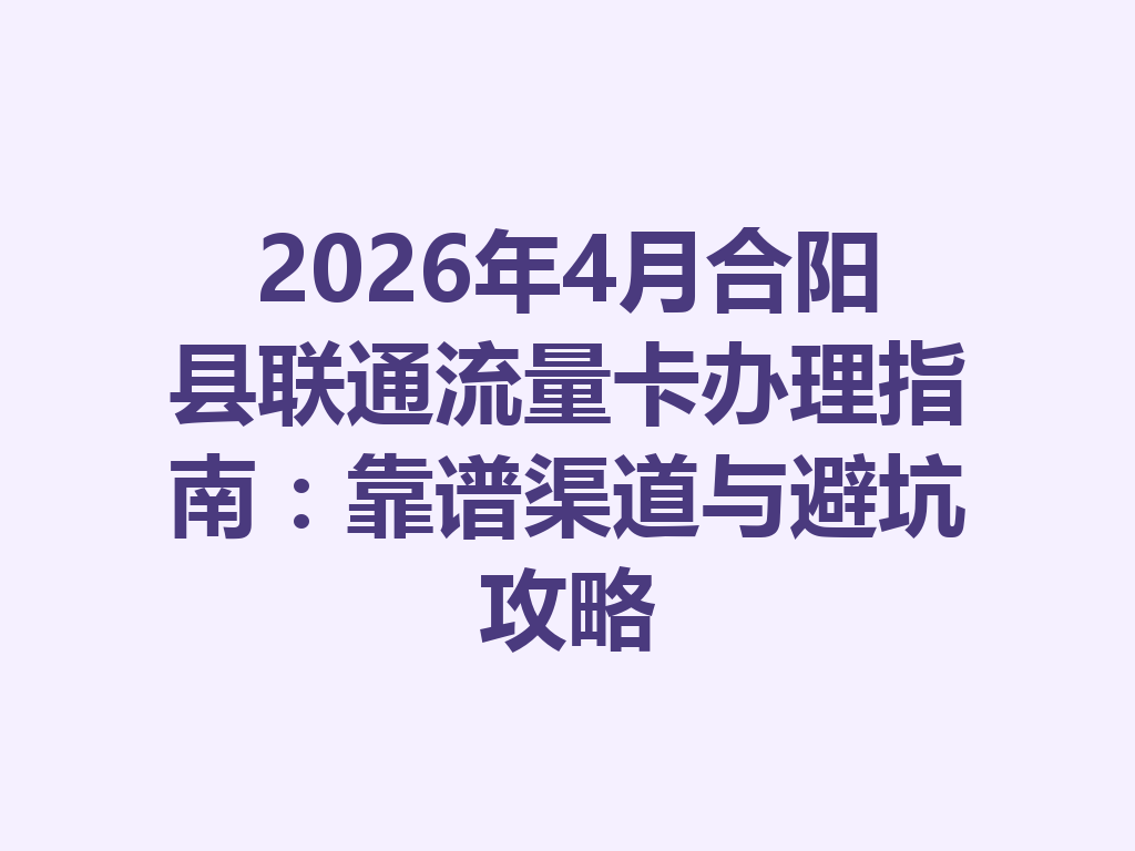 2026年4月合阳县联通流量卡办理指南：靠谱渠道与避坑攻略