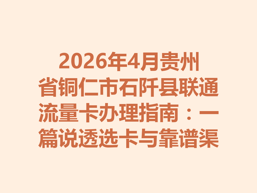 2026年4月贵州省铜仁市石阡县联通流量卡办理指南：一篇说透选卡与靠谱渠道