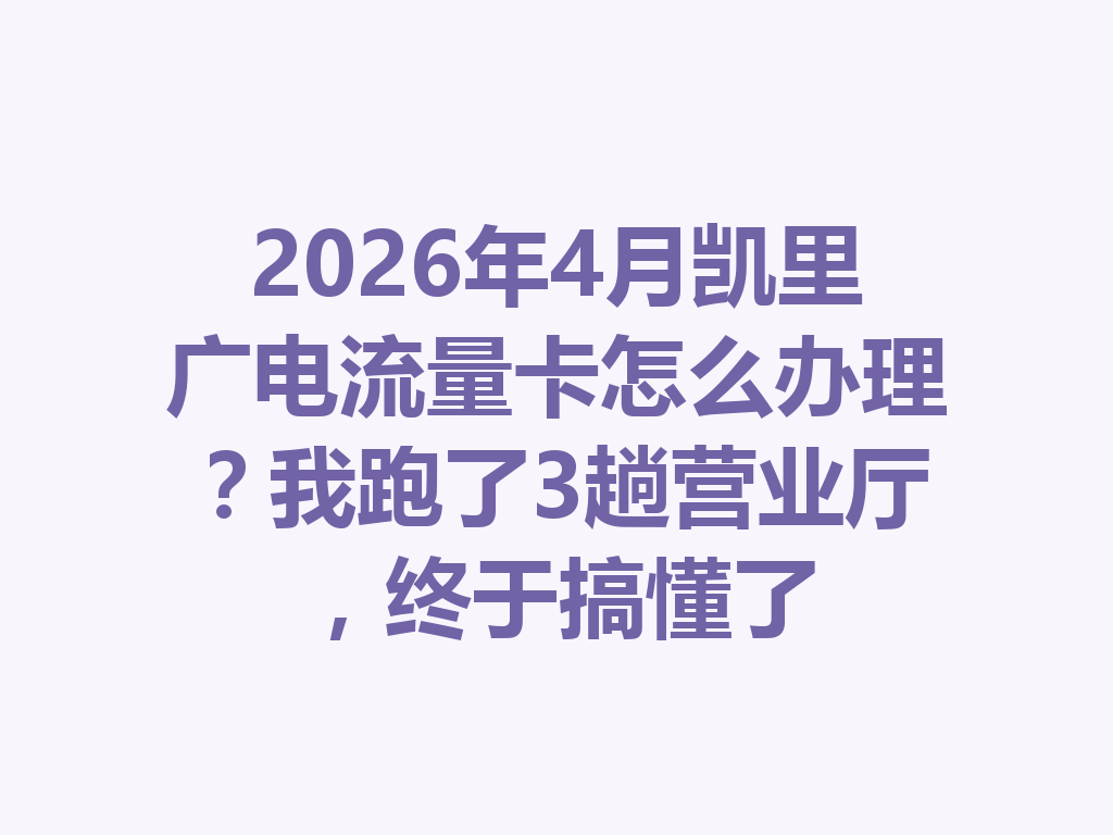 2026年4月凯里广电流量卡怎么办理？我跑了3趟营业厅，终于搞懂了