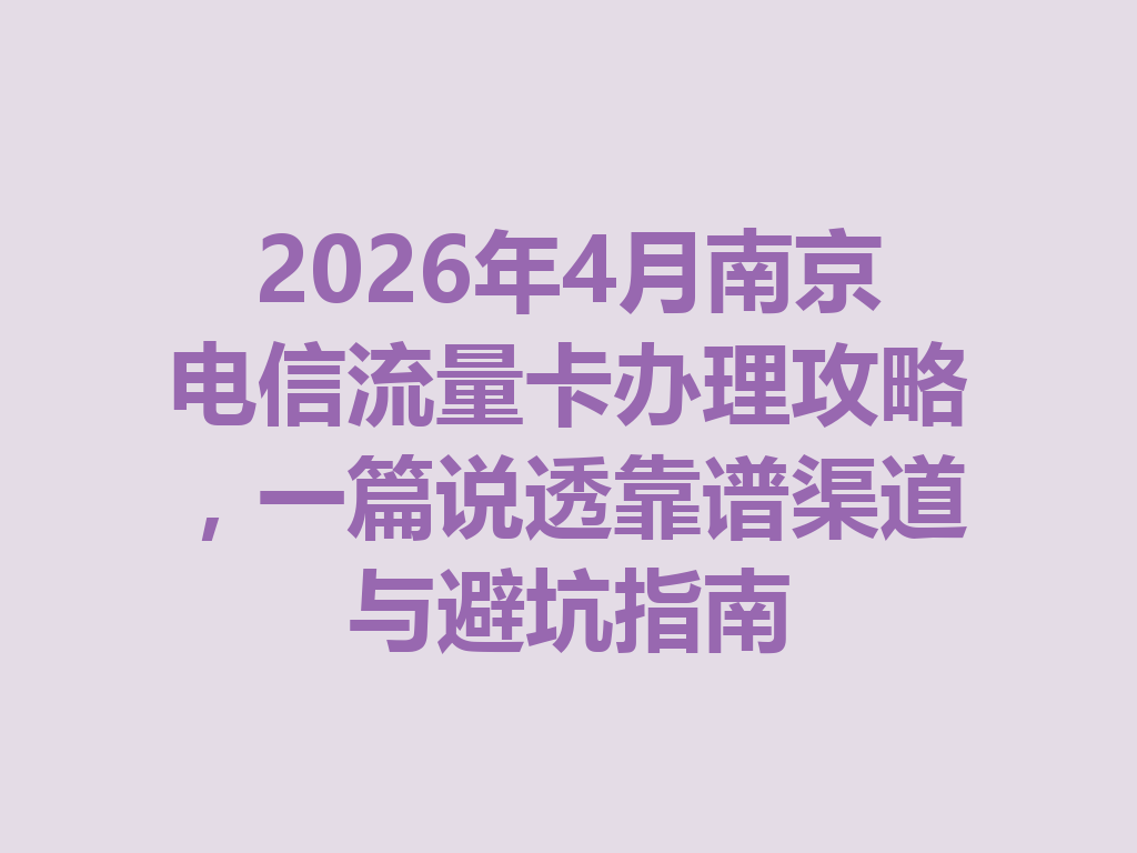 2026年4月南京电信流量卡办理攻略，一篇说透靠谱渠道与避坑指南