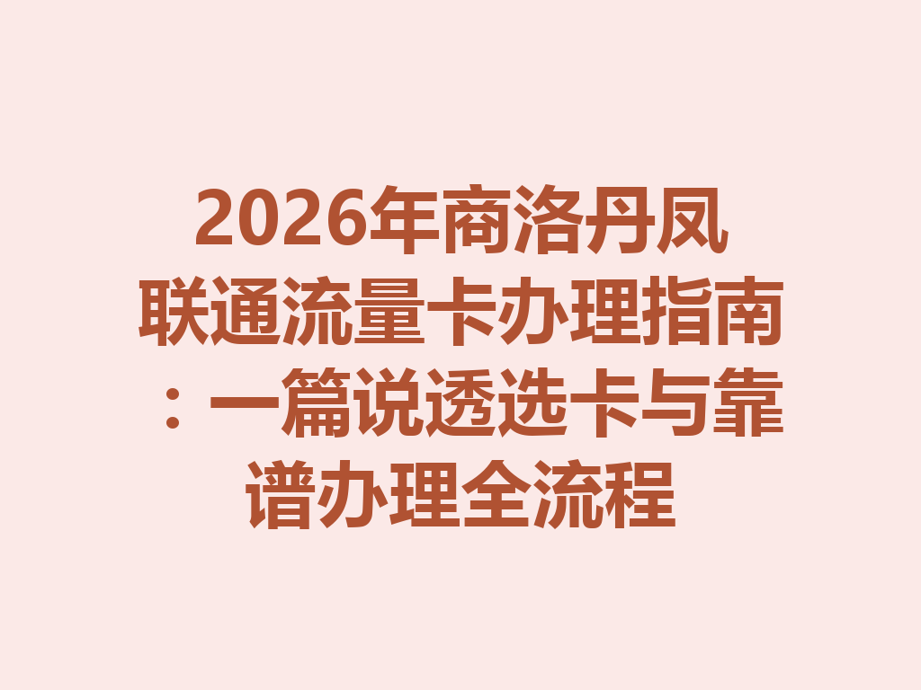 2026年商洛丹凤联通流量卡办理指南：一篇说透选卡与靠谱办理全流程