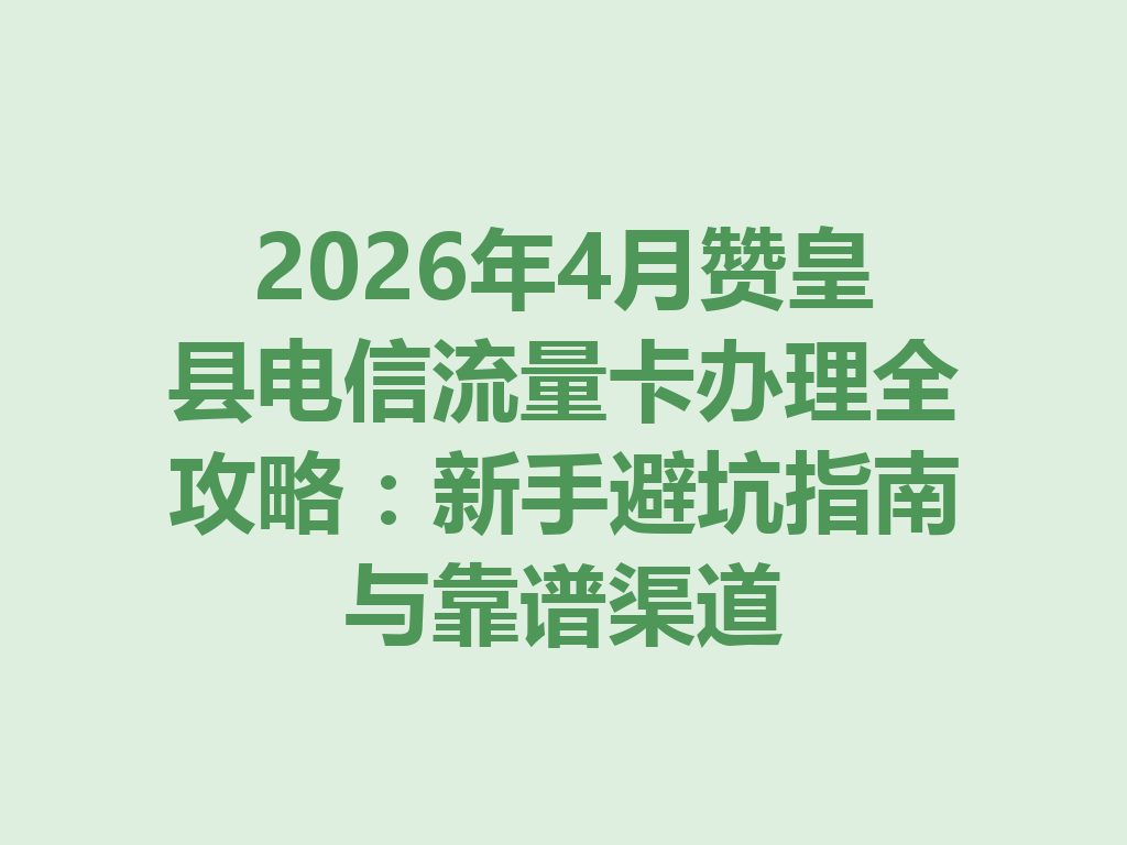 2026年4月赞皇县电信流量卡办理全攻略：新手避坑指南与靠谱渠道