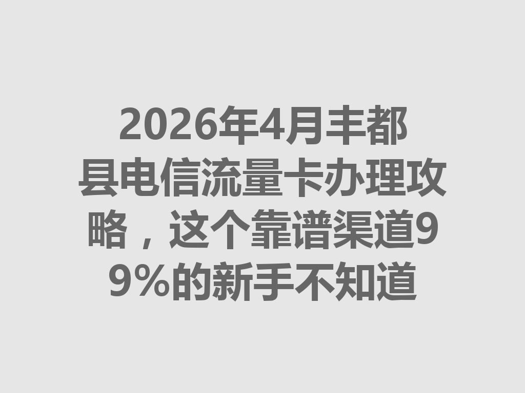 2026年4月丰都县电信流量卡办理攻略，这个靠谱渠道99%的新手不知道