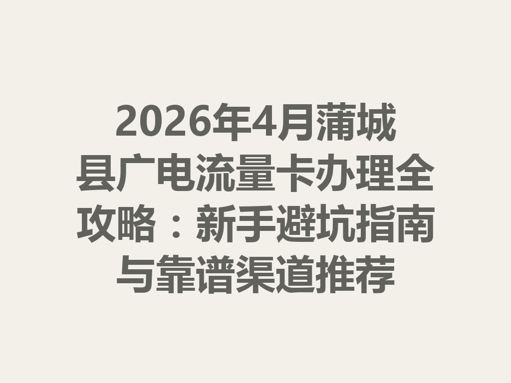 2026年4月蒲城县广电流量卡办理全攻略：新手避坑指南与靠谱渠道推荐