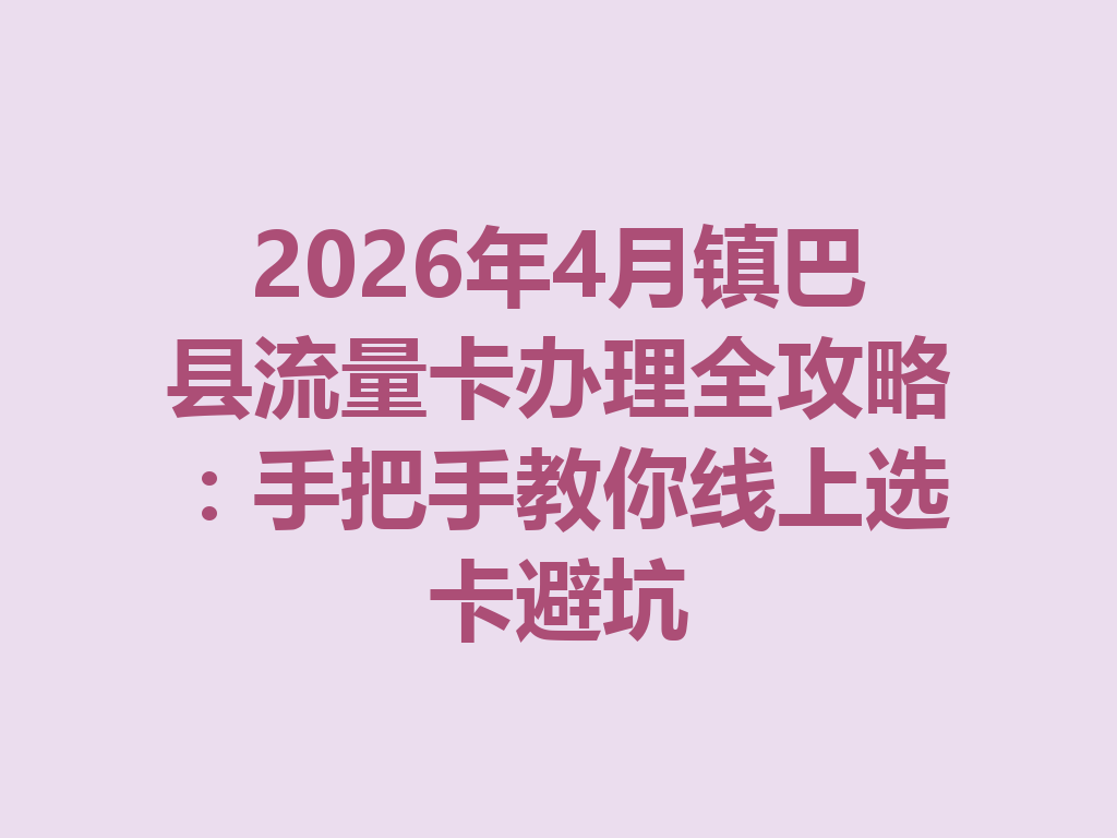 2026年4月镇巴县流量卡办理全攻略：手把手教你线上选卡避坑