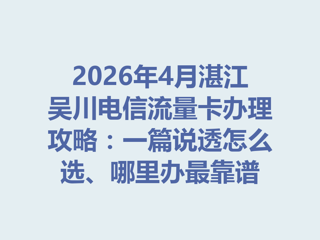 2026年4月湛江吴川电信流量卡办理攻略：一篇说透怎么选、哪里办最靠谱