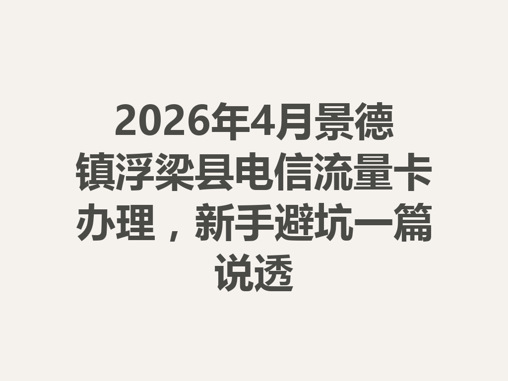 2026年4月景德镇浮梁县电信流量卡办理，新手避坑一篇说透