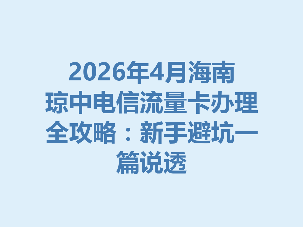 2026年4月海南琼中电信流量卡办理全攻略：新手避坑一篇说透